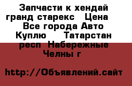 Запчасти к хендай гранд старекс › Цена ­ 0 - Все города Авто » Куплю   . Татарстан респ.,Набережные Челны г.